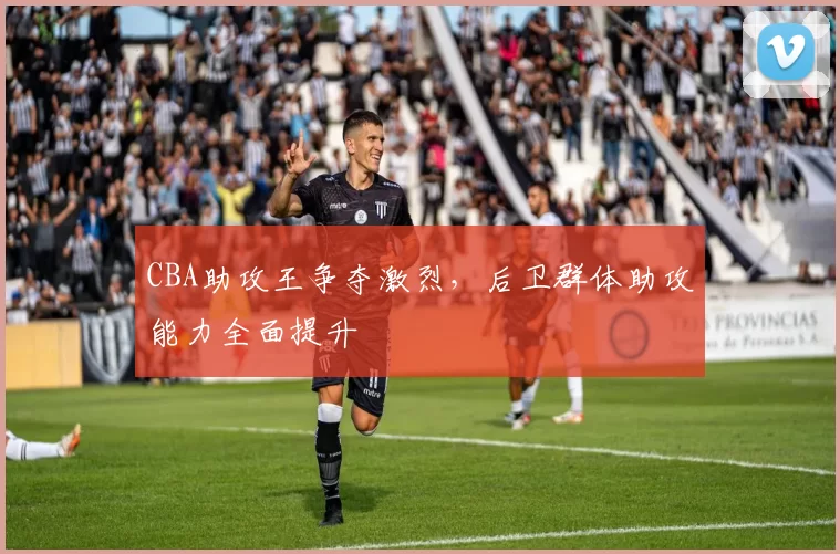 CBA助攻王争夺激烈，后卫群体助攻能力全面提升