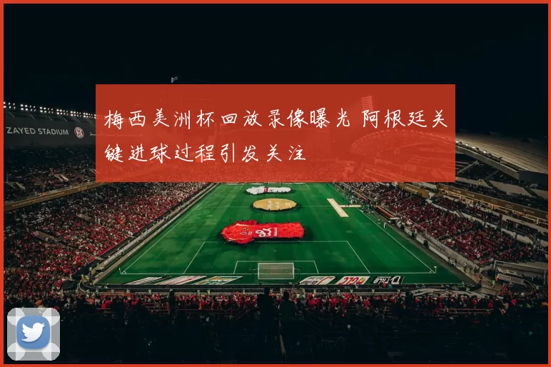 梅西美洲杯回放录像曝光 阿根廷关键进球过程引发关注