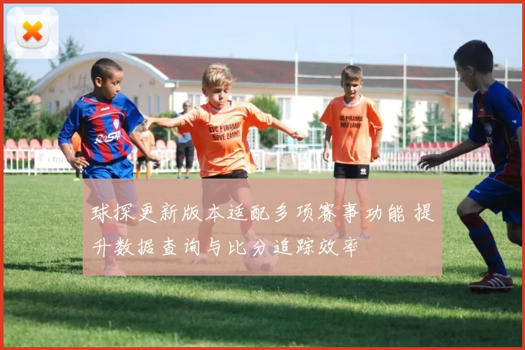 球探更新版本适配多项赛事功能 提升数据查询与比分追踪效率