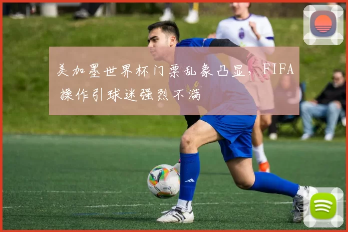 美加墨世界杯门票乱象凸显，FIFA 操作引球迷强烈不满