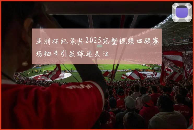 亚洲杯纪录片2025完整视频回顾赛场细节引发球迷关注