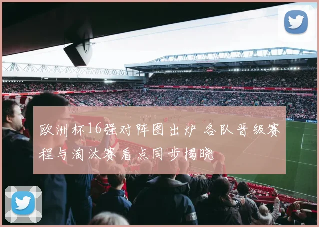 欧洲杯16强对阵图出炉 各队晋级赛程与淘汰赛看点同步揭晓