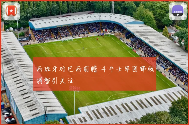 西班牙对巴西前瞻 斗牛士军团锋线调整引关注