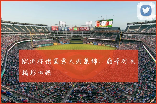 欧洲杯德国意大利集锦:巅峰对决精彩回顾