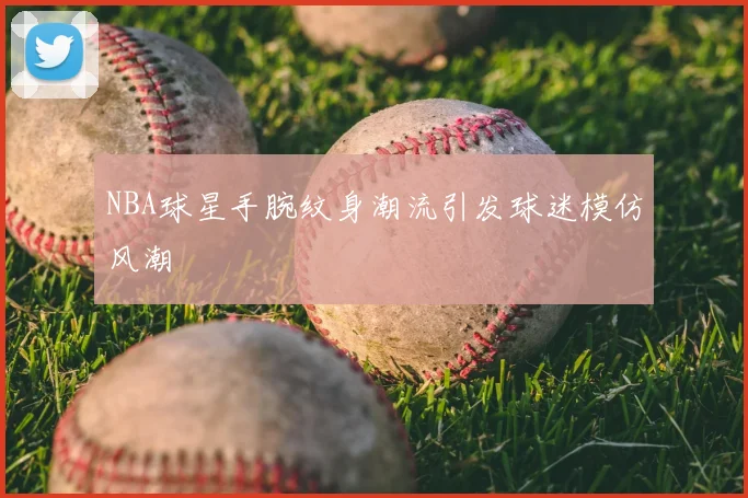 NBA球星手腕纹身潮流引发球迷模仿风潮