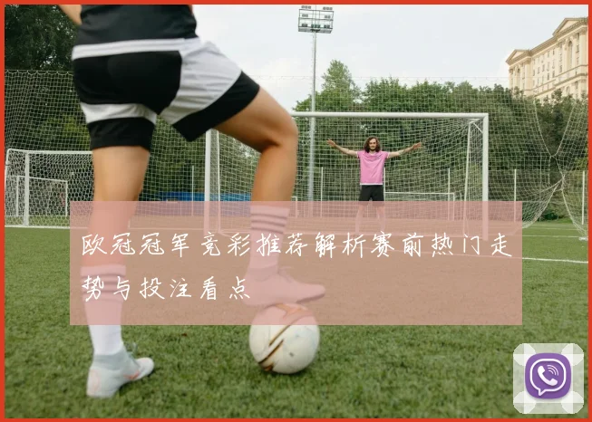 欧冠冠军竞彩推荐解析赛前热门走势与投注看点