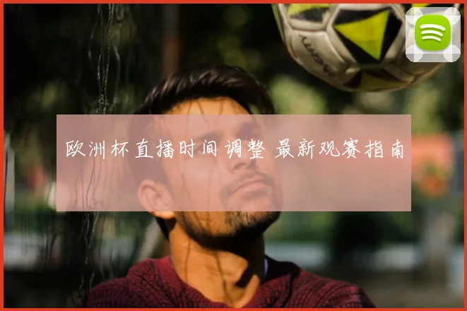 欧洲杯直播时间调整 最新观赛指南