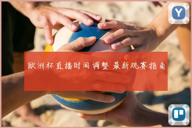 欧洲杯直播时间调整 最新观赛指南