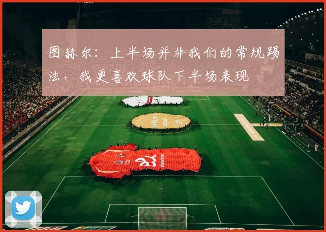 图赫尔：上半场并非我们的常规踢法，我更喜欢球队下半场表现
