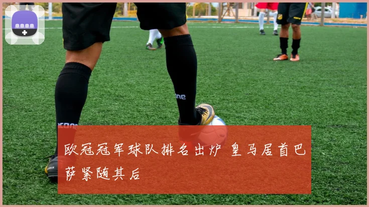 欧冠冠军球队排名出炉 皇马居首巴萨紧随其后