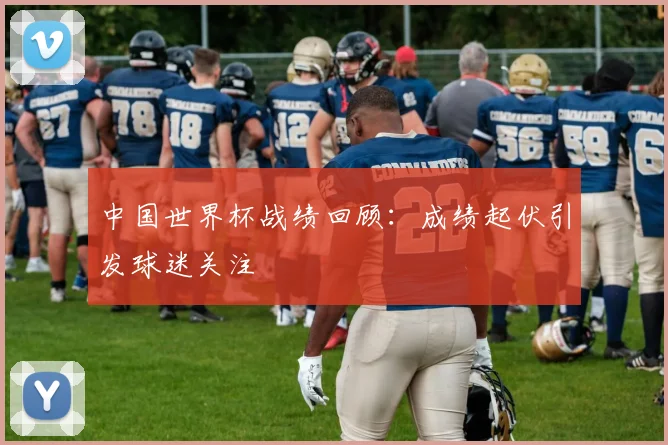 中国世界杯战绩回顾：成绩起伏引发球迷关注