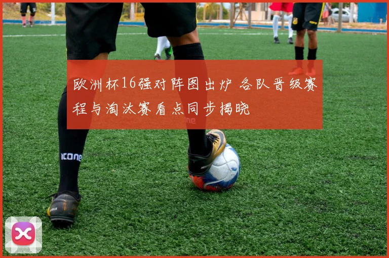 欧洲杯16强对阵图出炉 各队晋级赛程与淘汰赛看点同步揭晓
