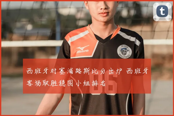 西班牙对塞浦路斯比分出炉 西班牙客场取胜稳固小组排名