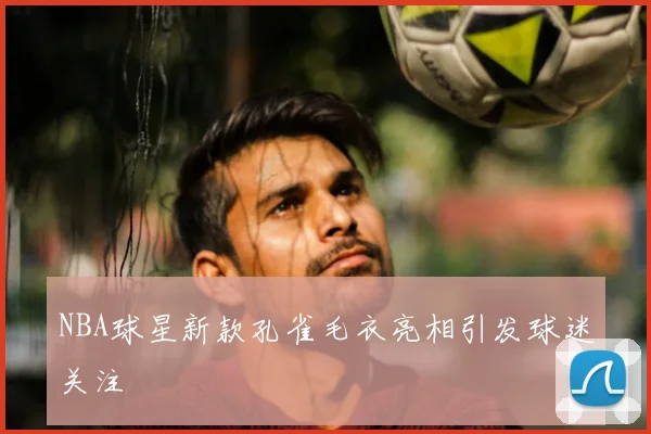 NBA球星新款孔雀毛衣亮相引发球迷关注