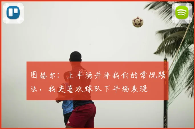 图赫尔:上半场并非我们的常规踢法,我更喜欢球队下半场表现