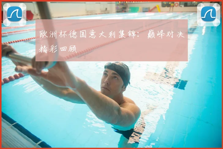 欧洲杯德国意大利集锦:巅峰对决精彩回顾