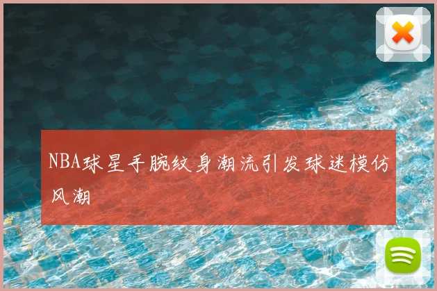 NBA球星手腕纹身潮流引发球迷模仿风潮